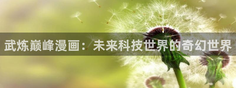 漫画屋免费漫画app下载官方：武炼巅峰漫画：未来科技世界的奇幻世界