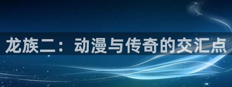 奇奇漫画屋：龙族二：动漫与传奇的交汇点